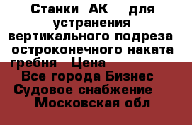 Станки 1АК200 для устранения вертикального подреза, остроконечного наката гребня › Цена ­ 2 420 380 - Все города Бизнес » Судовое снабжение   . Московская обл.